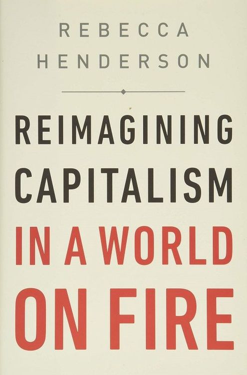 Reimagining Capitalism in a World on Fire by Rebecca Henderson
